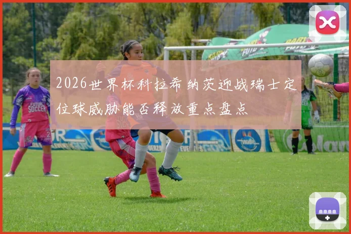 2026世界杯科拉希纳茨迎战瑞士定位球威胁能否释放重点盘点