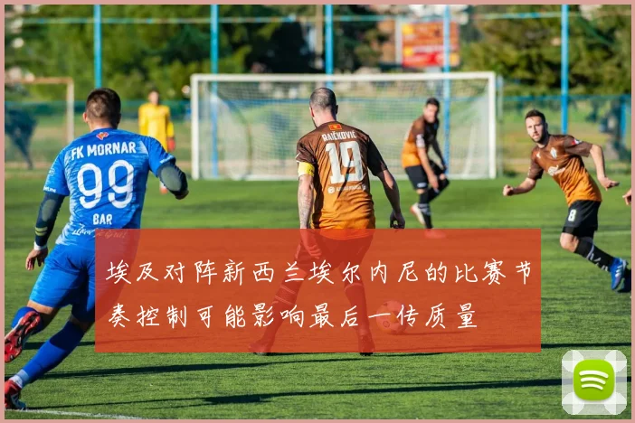 埃及对阵新西兰埃尔内尼的比赛节奏控制可能影响最后一传质量
