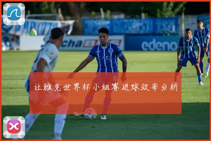 让雅克世界杯小组赛进球效率分析