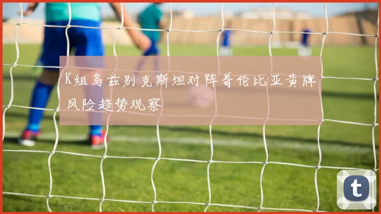 K组乌兹别克斯坦对阵哥伦比亚黄牌风险趋势观察