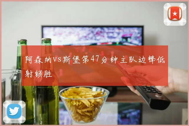 阿森纳vs斯堡第47分钟主队边锋低射锁胜