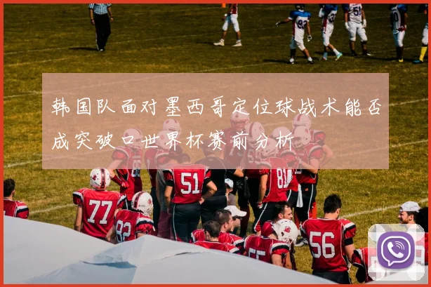 韩国队面对墨西哥定位球战术能否成突破口世界杯赛前分析