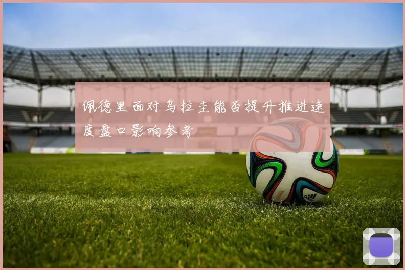 佩德里面对乌拉圭能否提升推进速度盘口影响参考