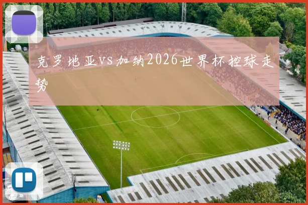 克罗地亚vs加纳2026世界杯控球走势