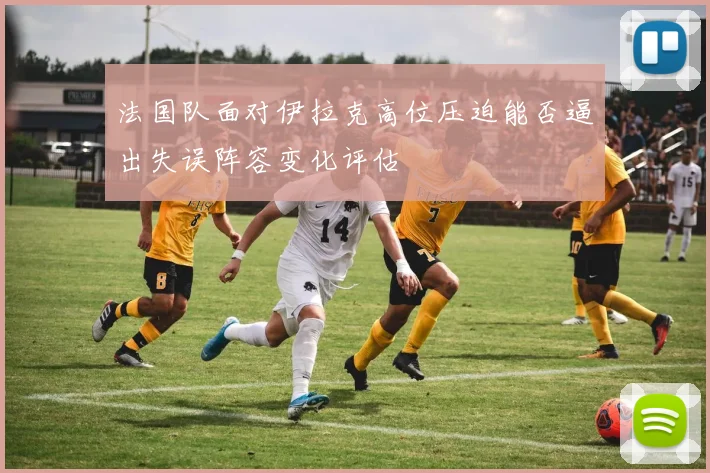 法国队面对伊拉克高位压迫能否逼出失误阵容变化评估