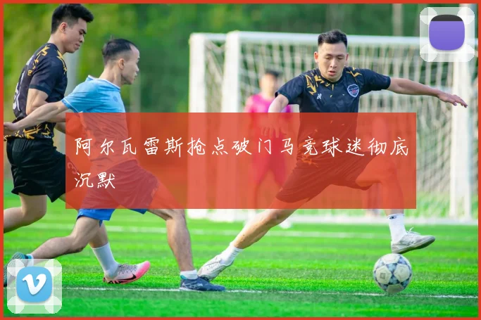 阿尔瓦雷斯抢点破门马竞球迷彻底沉默