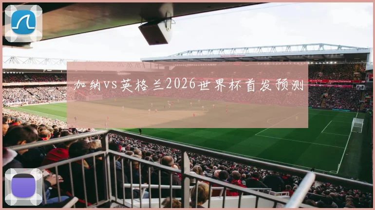加纳vs英格兰2026世界杯首发预测