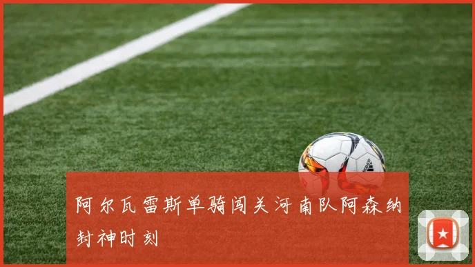 阿尔瓦雷斯单骑闯关河南队阿森纳封神时刻