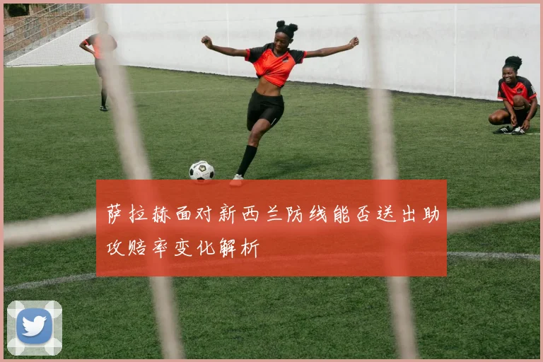 萨拉赫面对新西兰防线能否送出助攻赔率变化解析