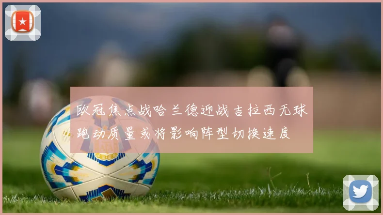 欧冠焦点战哈兰德迎战吉拉西无球跑动质量或将影响阵型切换速度