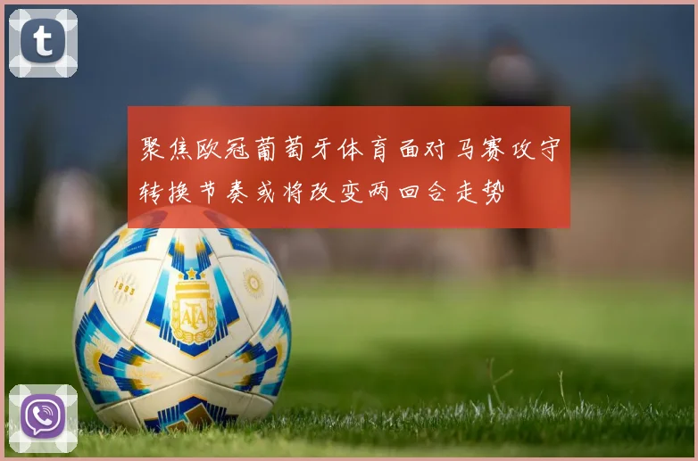聚焦欧冠葡萄牙体育面对马赛攻守转换节奏或将改变两回合走势