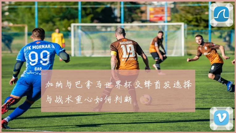 加纳与巴拿马世界杯交锋首发选择与战术重心如何判断