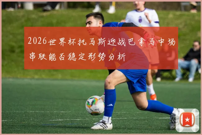 2026世界杯托马斯迎战巴拿马中场串联能否稳定形势分析