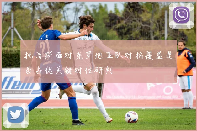托马斯面对克罗地亚队对抗覆盖是否占优关键对位研判